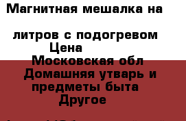 Магнитная мешалка на 10 литров с подогревом › Цена ­ 9 000 - Московская обл. Домашняя утварь и предметы быта » Другое   